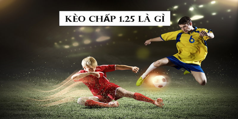 Kèo 1.25 là gì đang được đông đảo bet thủ yêu thích